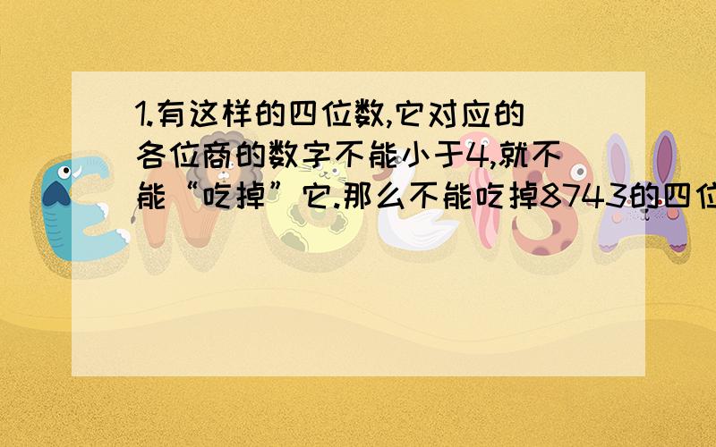 1.有这样的四位数,它对应的各位商的数字不能小于4,就不能“吃掉”它.那么不能吃掉8743的四位数有多少个?