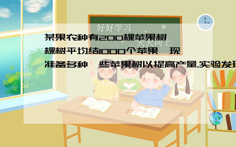 某果农种有200棵苹果树,一棵树平均结1000个苹果,现准备多种一些苹果树以提高产量.实验发现,每多种一棵树,每棵树的产