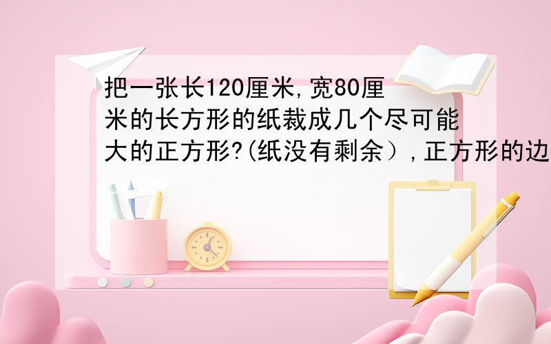 把一张长120厘米,宽80厘米的长方形的纸裁成几个尽可能大的正方形?(纸没有剩余）,正方形的边长最大是多少