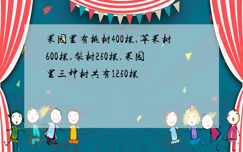 果园里有桃树400棵,苹果树600棵,梨树250棵.果园里三种树共有1250棵