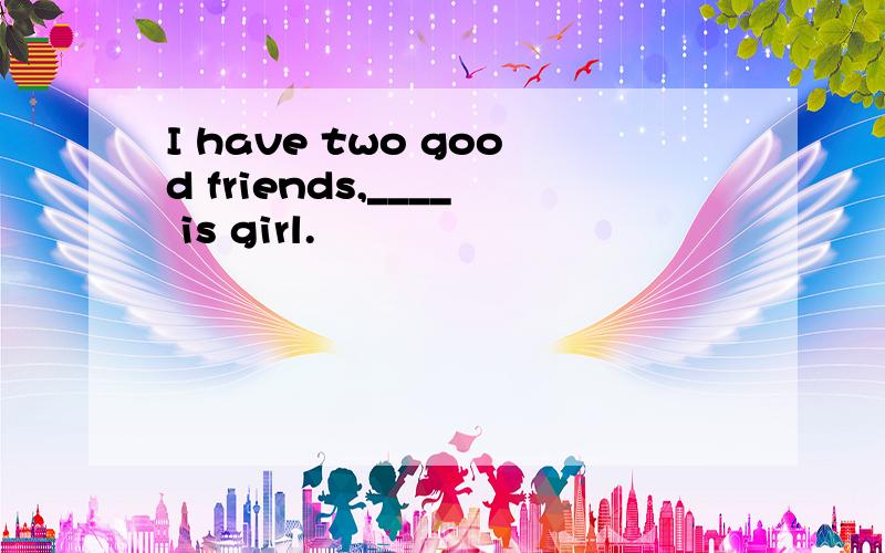 I have two good friends,____ is girl.