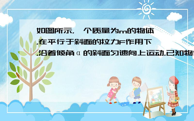 如图所示，一个质量为m的物体，在平行于斜面的拉力F作用下，沿着倾角α的斜面匀速向上运动，已知物体与斜面间的动摩擦因数为μ