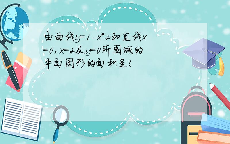 由曲线y=1-x^2和直线x=0,x=2及y=0所围城的平面图形的面积是?