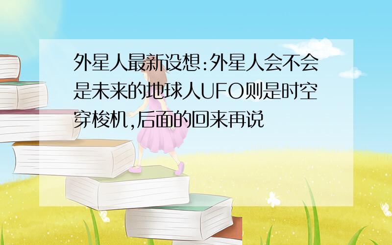 外星人最新设想:外星人会不会是未来的地球人UFO则是时空穿梭机,后面的回来再说