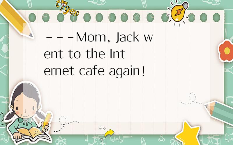 ---Mom, Jack went to the Internet cafe again!