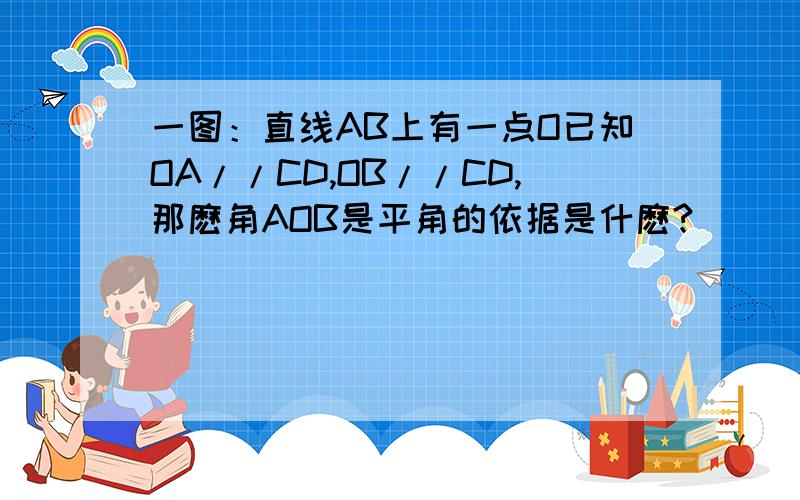 一图：直线AB上有一点O已知OA//CD,OB//CD,那麽角AOB是平角的依据是什麽?