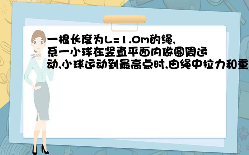 一根长度为L=1.0m的绳,系一小球在竖直平面内做圆周运动,小球运动到最高点时,由绳中拉力和重力提供向心力