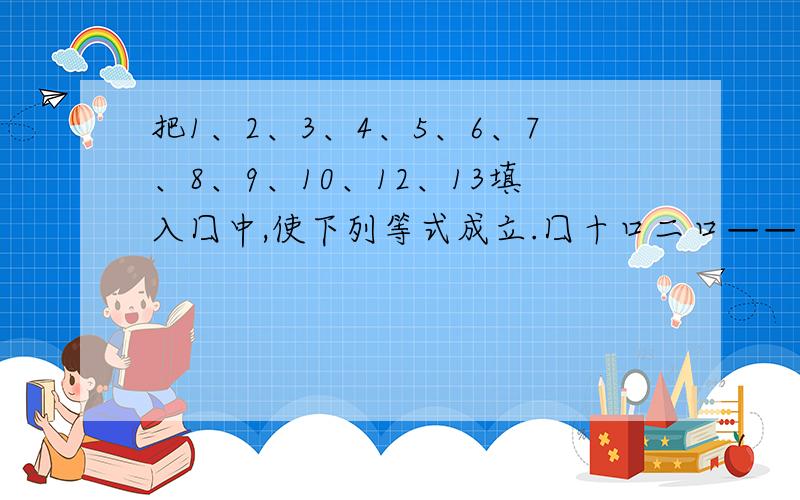 把1、2、3、4、5、6、7、8、9、10、12、13填入囗中,使下列等式成立.囗十口二口——口一口二口——口x口＝口—