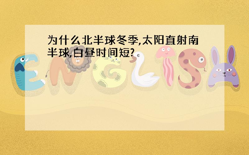 为什么北半球冬季,太阳直射南半球,白昼时间短?