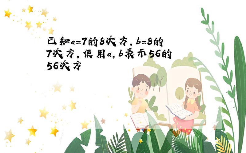 已知a＝7的8次方,b＝8的7次方,使用a,b表示56的56次方