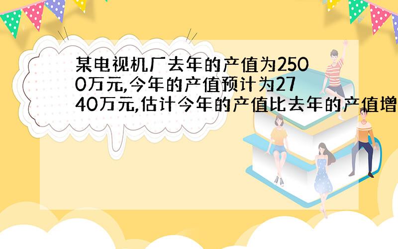 某电视机厂去年的产值为2500万元,今年的产值预计为2740万元,估计今年的产值比去年的产值增长百分之几?拜