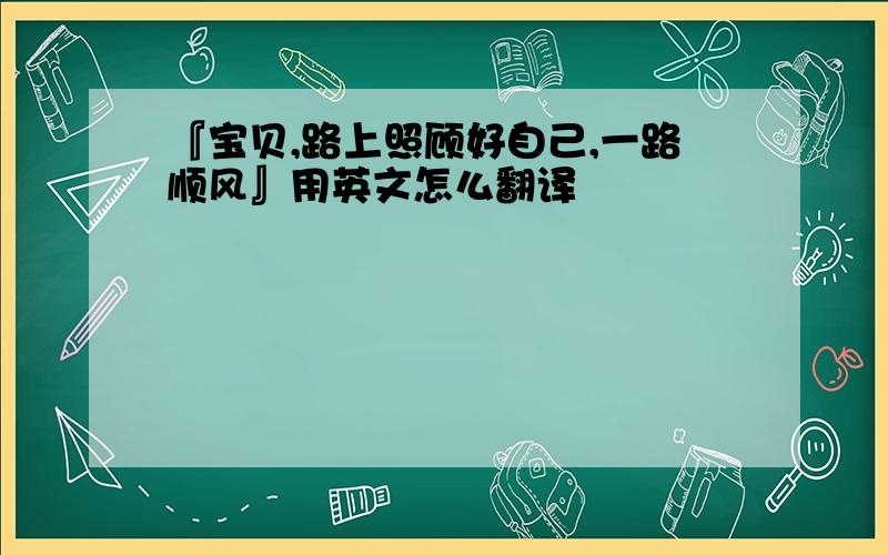 『宝贝,路上照顾好自己,一路顺风』用英文怎么翻译