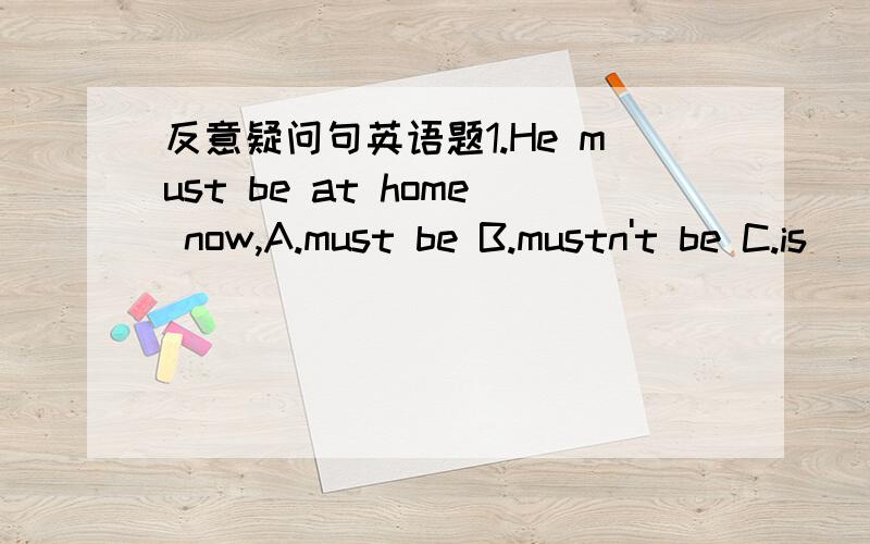 反意疑问句英语题1.He must be at home now,A.must be B.mustn't be C.is