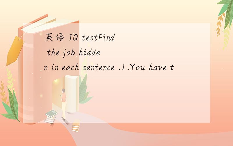 英语 IQ testFind the job hidden in each sentence .1.You have t