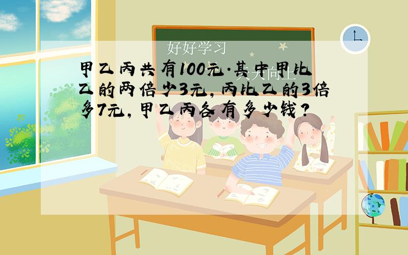 甲乙丙共有100元.其中甲比乙的两倍少3元,丙比乙的3倍多7元,甲乙丙各有多少钱?