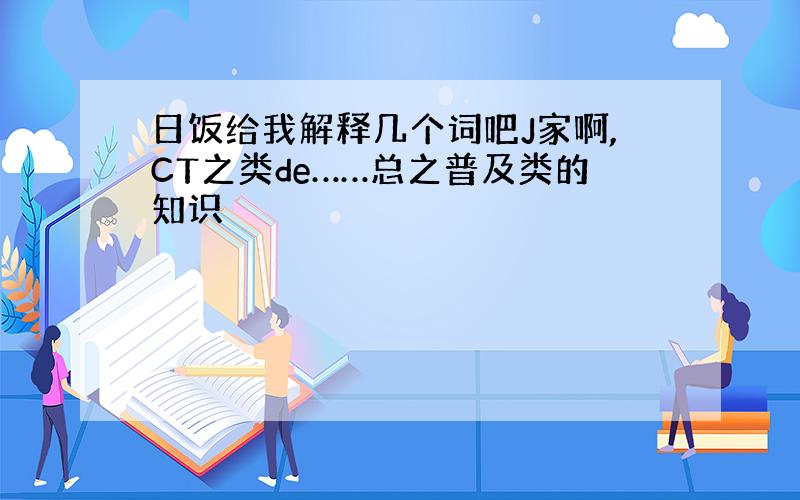 日饭给我解释几个词吧J家啊,CT之类de……总之普及类的知识