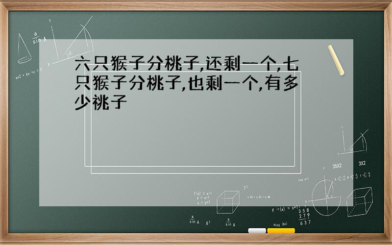 六只猴子分桃子,还剩一个,七只猴子分桃子,也剩一个,有多少祧子