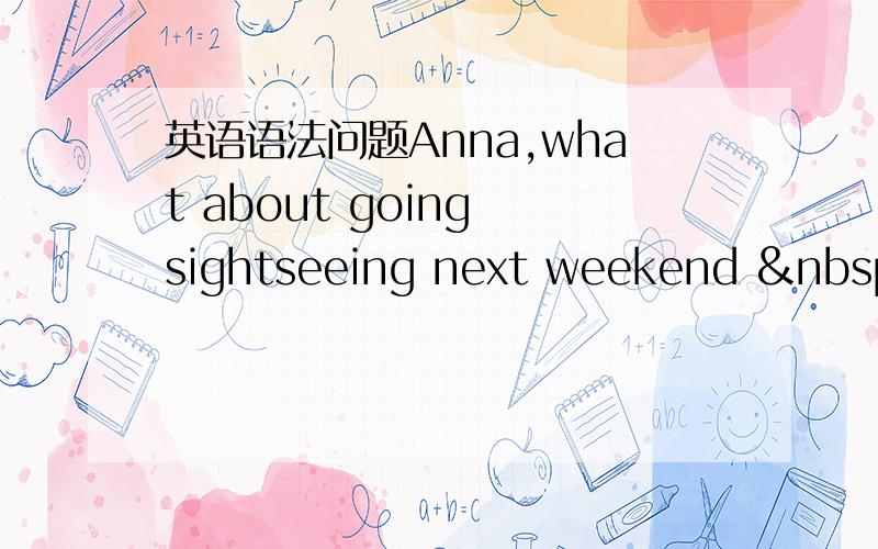 英语语法问题Anna,what about going sightseeing next weekend  