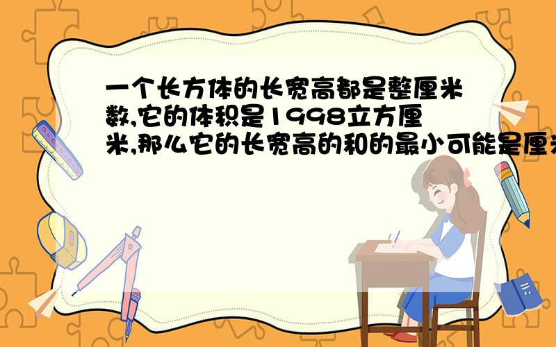 一个长方体的长宽高都是整厘米数,它的体积是1998立方厘米,那么它的长宽高的和的最小可能是厘米