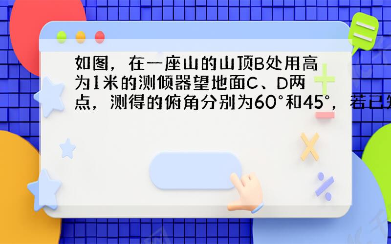 如图，在一座山的山顶B处用高为1米的测倾器望地面C、D两点，测得的俯角分别为60°和45°，若已知DC的长是20米，求山