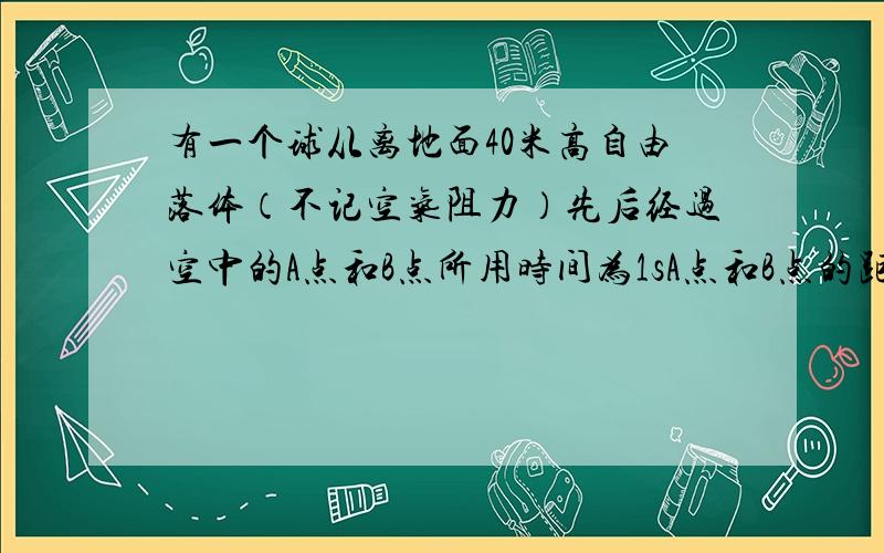 有一个球从离地面40米高自由落体（不记空气阻力）先后经过空中的A点和B点所用时间为1sA点和B点的距离为20米,求B点离