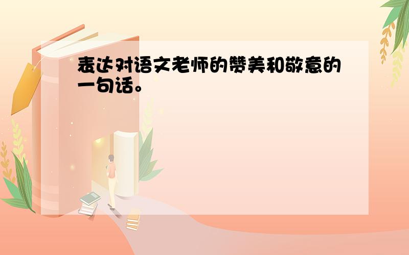 表达对语文老师的赞美和敬意的一句话。