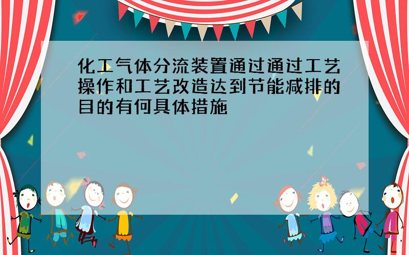 化工气体分流装置通过通过工艺操作和工艺改造达到节能减排的目的有何具体措施