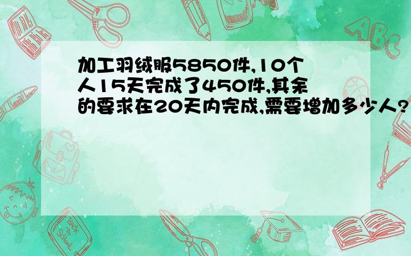 加工羽绒服5850件,10个人15天完成了450件,其余的要求在20天内完成,需要增加多少人?