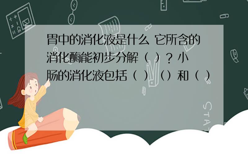 胃中的消化液是什么 它所含的消化酶能初步分解（ ）? 小肠的消化液包括（ ）（）和（ ）