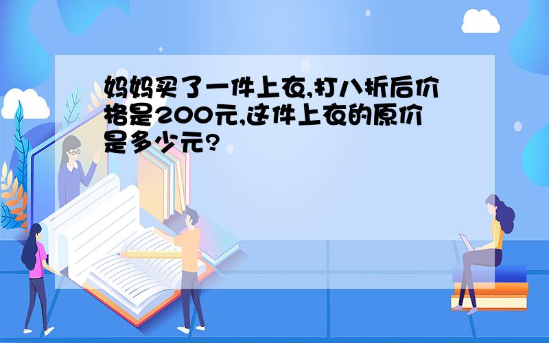 妈妈买了一件上衣,打八折后价格是200元,这件上衣的原价是多少元?