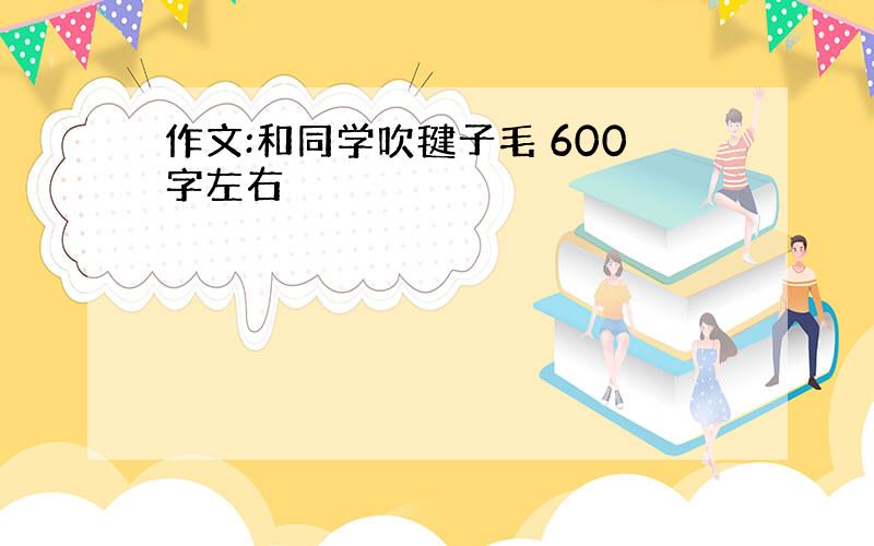 作文:和同学吹毽子毛 600字左右