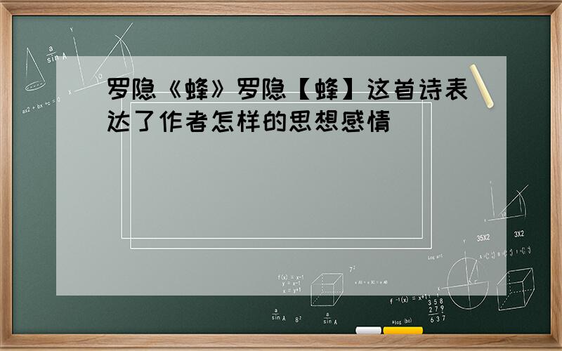 罗隐《蜂》罗隐【蜂】这首诗表达了作者怎样的思想感情