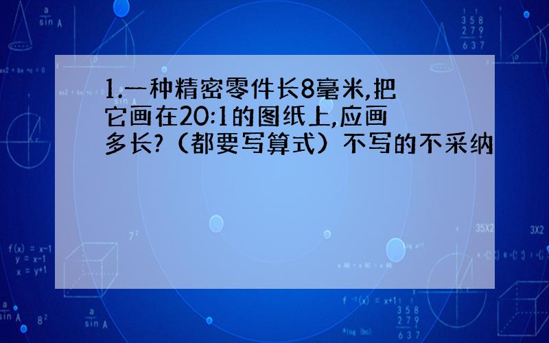 1.一种精密零件长8毫米,把它画在20:1的图纸上,应画多长?（都要写算式）不写的不采纳