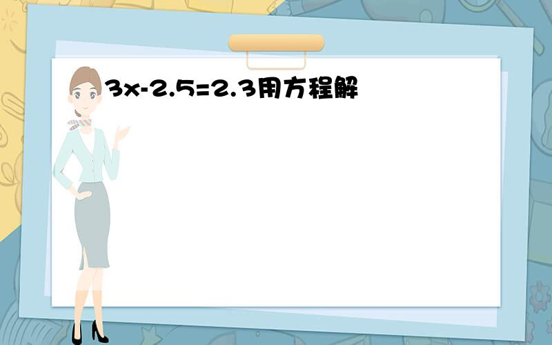 3x-2.5=2.3用方程解