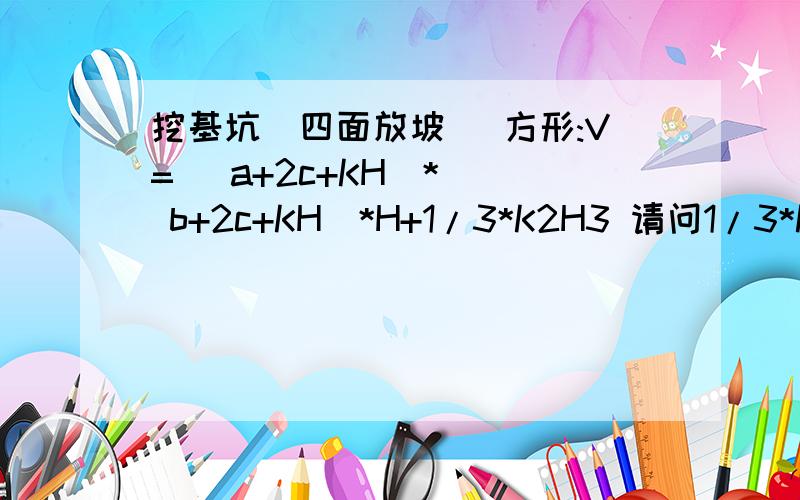 挖基坑(四面放坡) 方形:V=( a+2c+KH)* ( b+2c+KH)*H+1/3*K2H3 请问1/3*K2H3