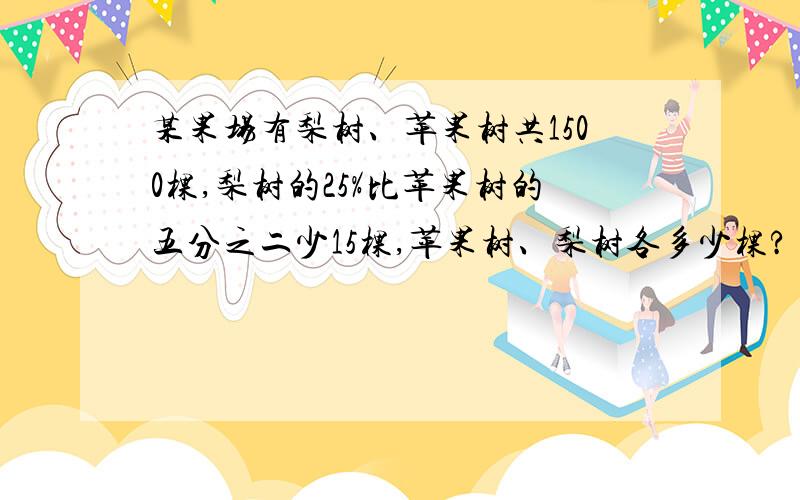 某果场有梨树、苹果树共1500棵,梨树的25%比苹果树的五分之二少15棵,苹果树、梨树各多少棵?（列方程）