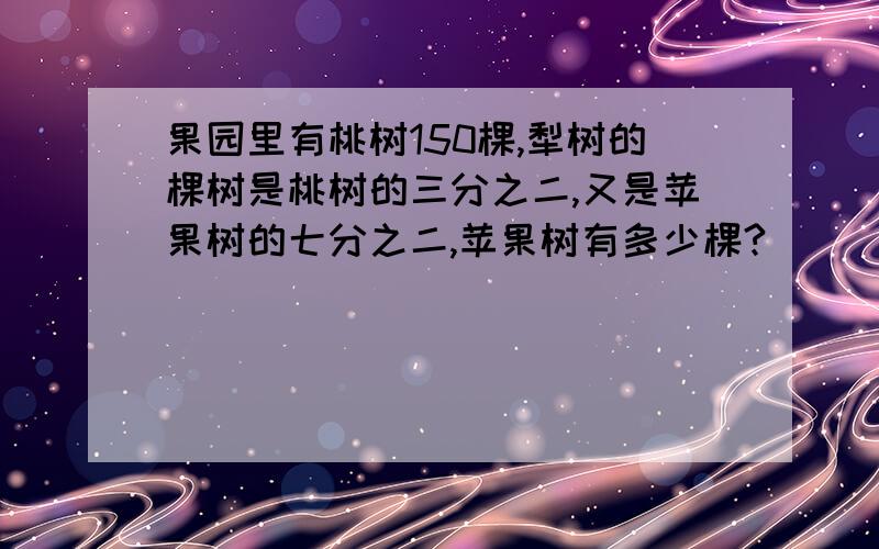 果园里有桃树150棵,犁树的棵树是桃树的三分之二,又是苹果树的七分之二,苹果树有多少棵?