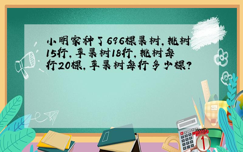 小明家种了696棵果树,桃树15行,苹果树18行,桃树每行20棵,苹果树每行多少棵?