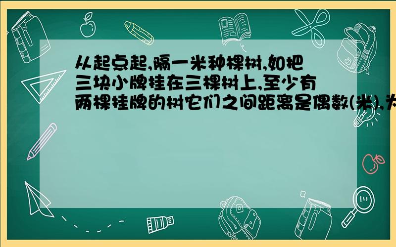 从起点起,隔一米种棵树,如把三块小牌挂在三棵树上,至少有两棵挂牌的树它们之间距离是偶数(米),为什么?