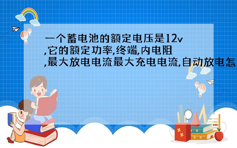 一个蓄电池的额定电压是12v,它的额定功率,终端,内电阻,最大放电电流最大充电电流,自动放电怎么能知道