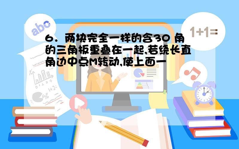 6．两块完全一样的含30 角的三角板重叠在一起,若绕长直角边中点M转动,使上面一