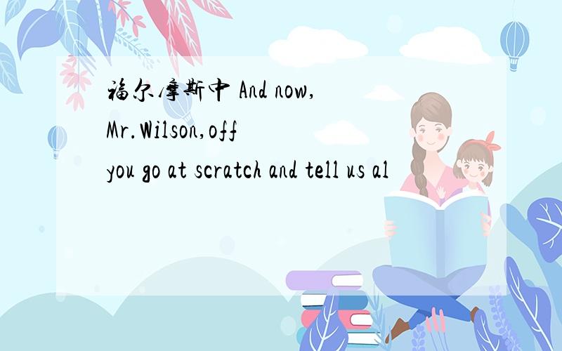 福尔摩斯中 And now,Mr.Wilson,off you go at scratch and tell us al