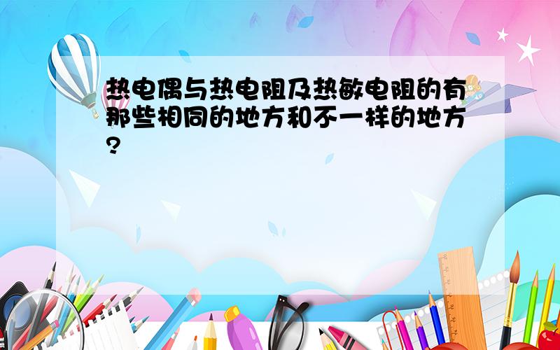 热电偶与热电阻及热敏电阻的有那些相同的地方和不一样的地方?