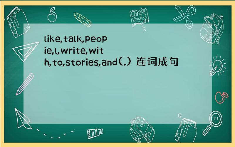 like,talk,peopie,l,write,with,to,stories,and(.) 连词成句