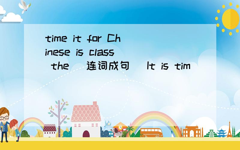 time it for Chinese is class the （连词成句） It is tim