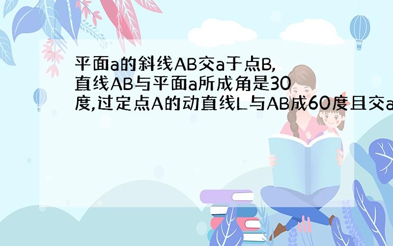 平面a的斜线AB交a于点B,直线AB与平面a所成角是30度,过定点A的动直线L与AB成60度且交a于点C,则动点C的轨迹