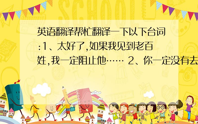 英语翻译帮忙翻译一下以下台词:1、太好了,如果我见到老百姓,我一定阻止他…… 2、你一定没有去过新加坡.3、至少你听说过