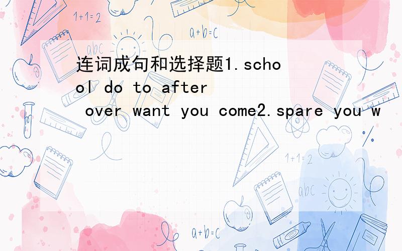 连词成句和选择题1.school do to after over want you come2.spare you w