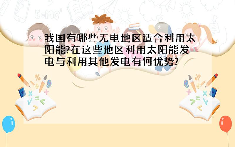 我国有哪些无电地区适合利用太阳能?在这些地区利用太阳能发电与利用其他发电有何优势?