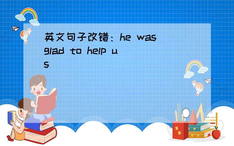 英文句子改错：he was glad to help us